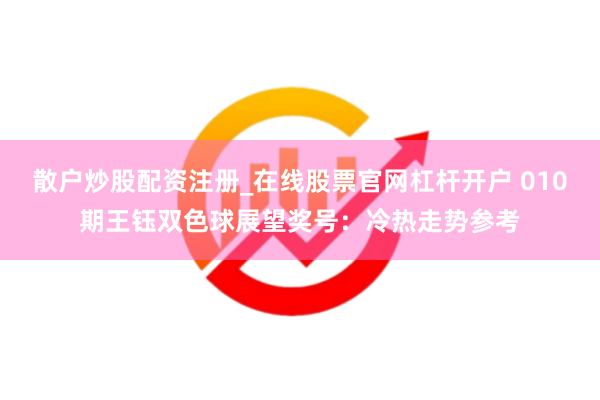 散户炒股配资注册_在线股票官网杠杆开户 010期王钰双色球展望奖号：冷热走势参考