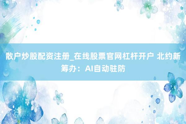 散户炒股配资注册_在线股票官网杠杆开户 北约新筹办：AI自动驻防
