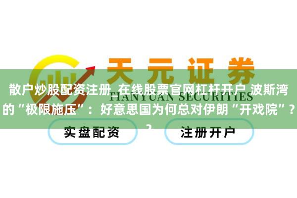 散户炒股配资注册_在线股票官网杠杆开户 波斯湾的“极限施压”：好意思国为何总对伊朗“开戏院”？