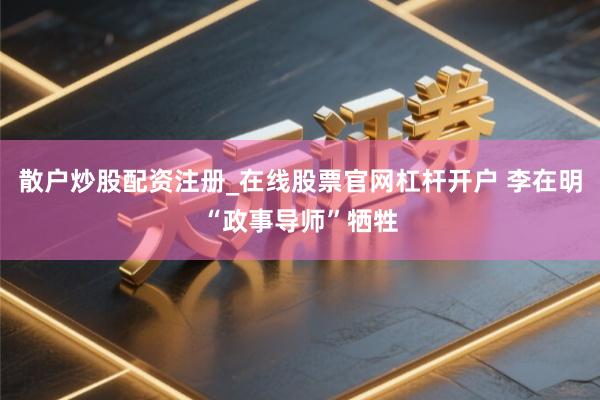 散户炒股配资注册_在线股票官网杠杆开户 李在明“政事导师”牺牲