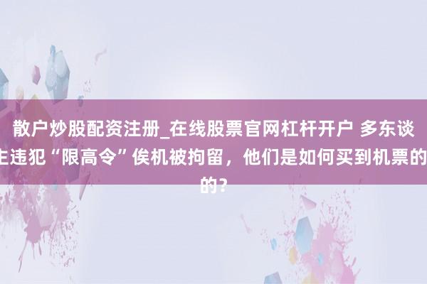 散户炒股配资注册_在线股票官网杠杆开户 多东谈主违犯“限高令”俟机被拘留，他们是如何买到机票的？