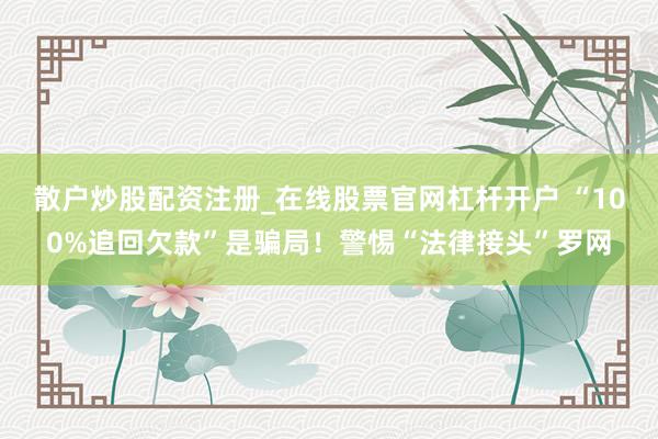 散户炒股配资注册_在线股票官网杠杆开户 “100%追回欠款”是骗局！警惕“法律接头”罗网