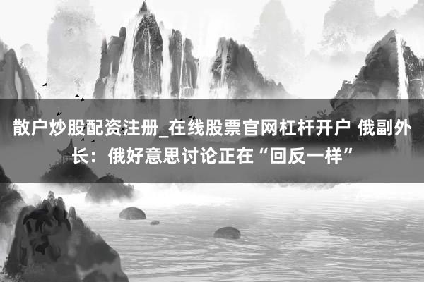 散户炒股配资注册_在线股票官网杠杆开户 俄副外长：俄好意思讨论正在“回反一样”