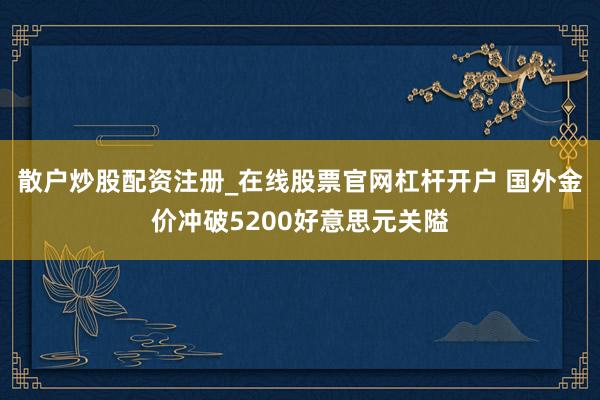 散户炒股配资注册_在线股票官网杠杆开户 国外金价冲破5200好意思元关隘