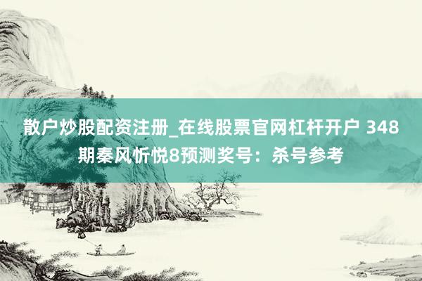 散户炒股配资注册_在线股票官网杠杆开户 348期秦风忻悦8预测奖号：杀号参考