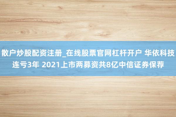 散户炒股配资注册_在线股票官网杠杆开户 华依科技连亏3年 2021上市两募资共8亿中信证券保荐