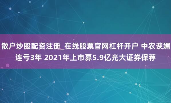 散户炒股配资注册_在线股票官网杠杆开户 中农谀媚连亏3年 2021年上市募5.9亿光大证券保荐