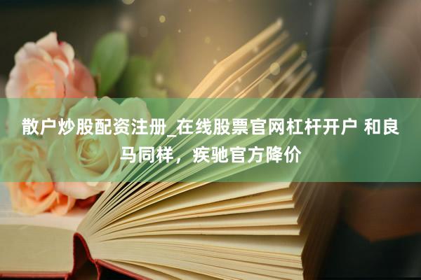 散户炒股配资注册_在线股票官网杠杆开户 和良马同样，疾驰官方降价