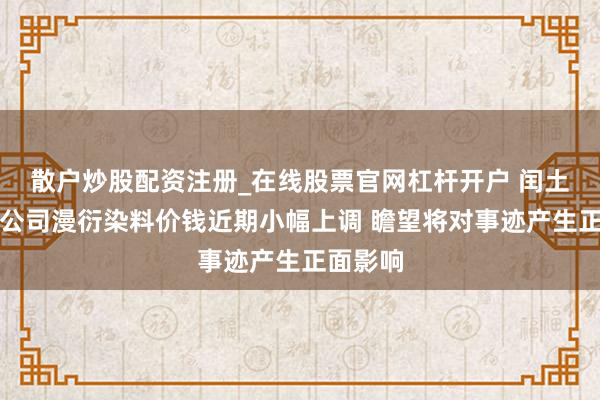 散户炒股配资注册_在线股票官网杠杆开户 闰土股份：公司漫衍染料价钱近期小幅上调 瞻望将对事迹产生正面影响