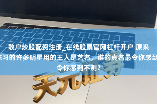 散户炒股配资注册_在线股票官网杠杆开户 原来咱们练习的许多明星用的王人是艺名，谁的真名最令你感到不测？