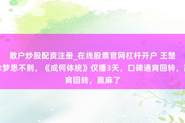 散户炒股配资注册_在线股票官网杠杆开户 王楚然作念梦思不到，《成何体统》仅播3天，口碑通宵回转，赢麻了