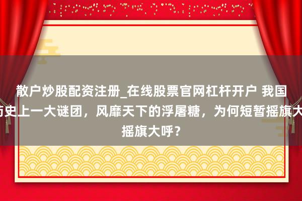 散户炒股配资注册_在线股票官网杠杆开户 我国制药史上一大谜团，风靡天下的浮屠糖，为何短暂摇旗大呼？