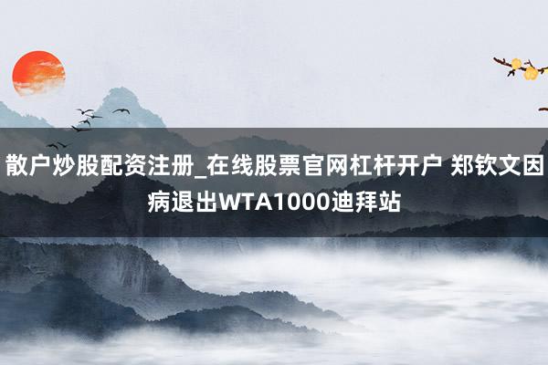 散户炒股配资注册_在线股票官网杠杆开户 郑钦文因病退出WTA1000迪拜站