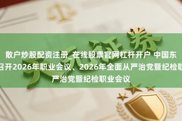 散户炒股配资注册_在线股票官网杠杆开户 中国东谈主寿召开2026年职业会议、2026年全面从严治党暨纪检职业会议