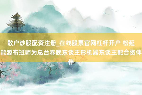 散户炒股配资注册_在线股票官网杠杆开户 松延能源布班师为总台春晚东谈主形机器东谈主配合资伴