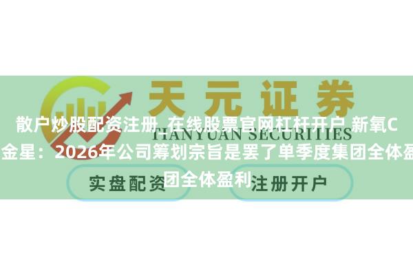 散户炒股配资注册_在线股票官网杠杆开户 新氧CEO金星：2026年公司筹划宗旨是罢了单季度集团全体盈利